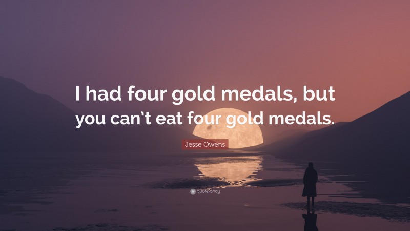 Jesse Owens Quote: “I had four gold medals, but you can’t eat four gold medals.”