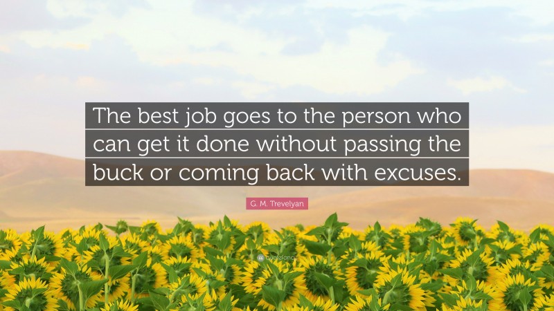 G. M. Trevelyan Quote: “The best job goes to the person who can get it done without passing the buck or coming back with excuses.”