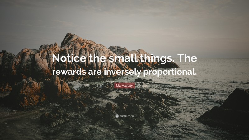 Liz Vassey Quote: “Notice the small things. The rewards are inversely proportional.”