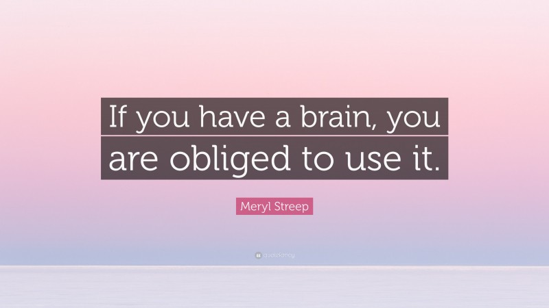 Meryl Streep Quote: “If you have a brain, you are obliged to use it.”