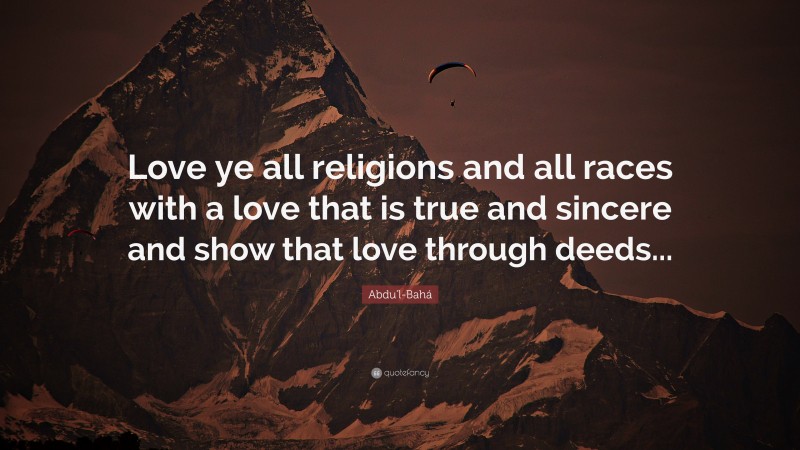 Abdu'l-Bahá Quote: “Love ye all religions and all races with a love that is true and sincere and show that love through deeds...”