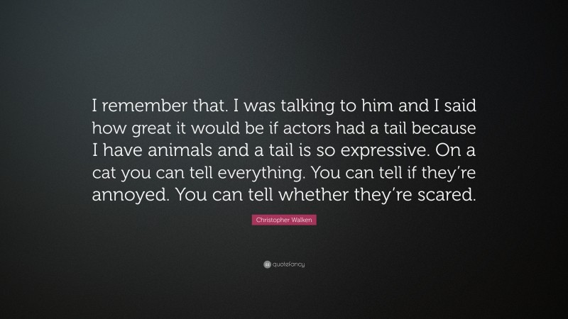 Christopher Walken Quote: “I remember that. I was talking to him and I said how great it would be if actors had a tail because I have animals and a tail is so expressive. On a cat you can tell everything. You can tell if they’re annoyed. You can tell whether they’re scared.”