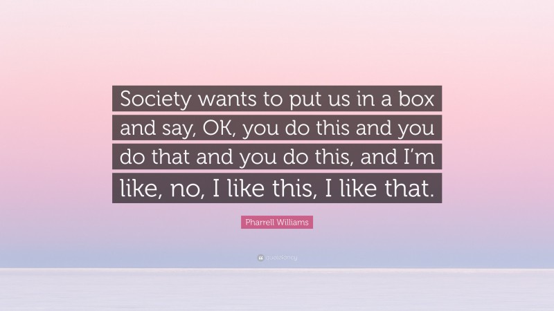Pharrell Williams Quote: “Society wants to put us in a box and say, OK, you do this and you do that and you do this, and I’m like, no, I like this, I like that.”