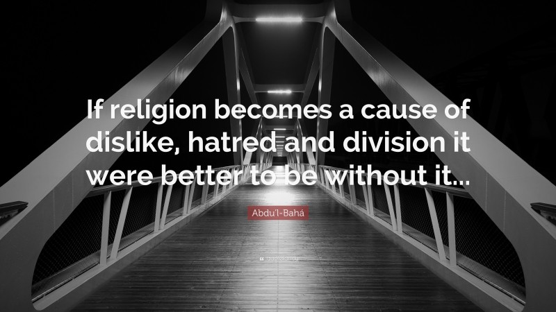 Abdu'l-Bahá Quote: “If religion becomes a cause of dislike, hatred and division it were better to be without it...”