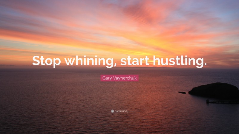 Gary Vaynerchuk Quote: “Stop whining, start hustling.”