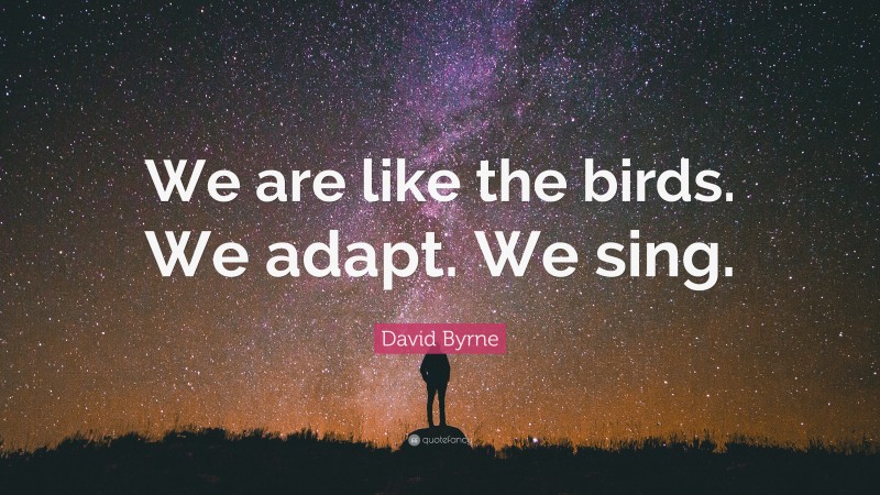 David Byrne Quote: “We are like the birds. We adapt. We sing.”