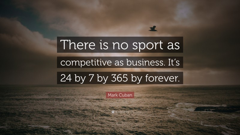 Mark Cuban Quote: “There is no sport as competitive as business. It’s 24 by 7 by 365 by forever.”
