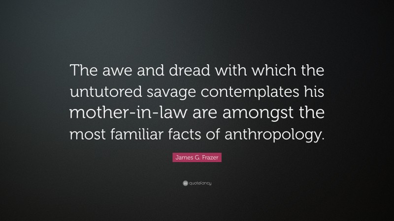 James G. Frazer Quote: “The awe and dread with which the untutored savage contemplates his mother-in-law are amongst the most familiar facts of anthropology.”