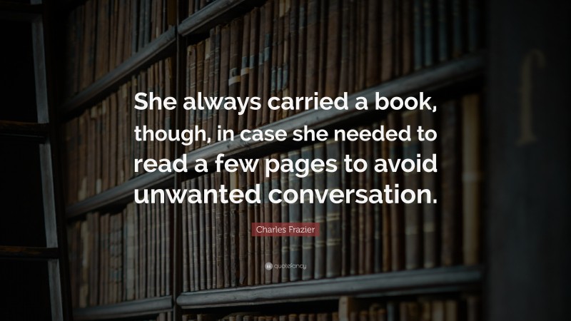 Charles Frazier Quote: “She always carried a book, though, in case she needed to read a few pages to avoid unwanted conversation.”