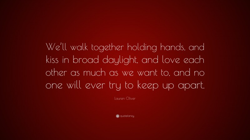 Lauren Oliver Quote: “We’ll walk together holding hands, and kiss in broad daylight, and love each other as much as we want to, and no one will ever try to keep up apart.”