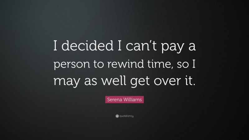 Serena Williams Quote: “I decided I can’t pay a person to rewind time, so I may as well get over it.”