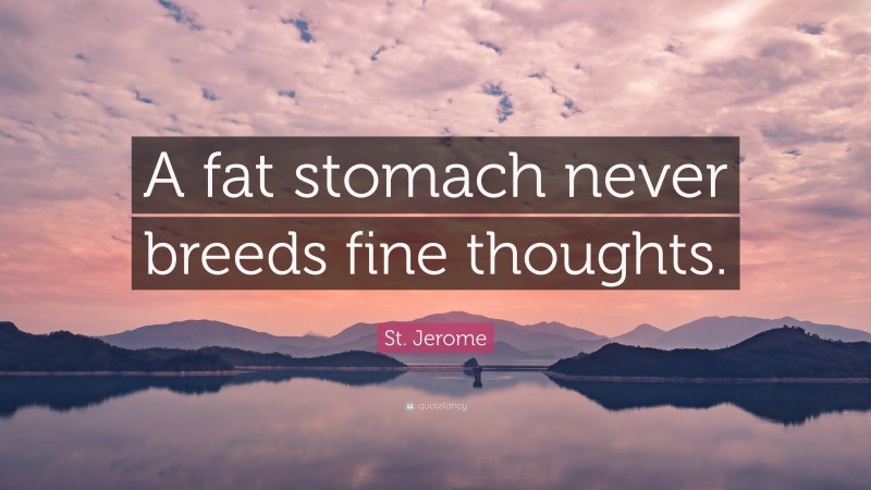St. Jerome Quote: “A fat stomach never breeds fine thoughts.”