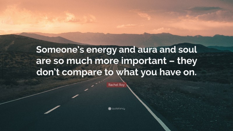 Rachel Roy Quote: “Someone’s energy and aura and soul are so much more important – they don’t compare to what you have on.”