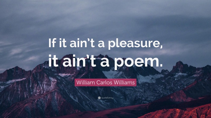 William Carlos Williams Quote: “If it ain’t a pleasure, it ain’t a poem.”