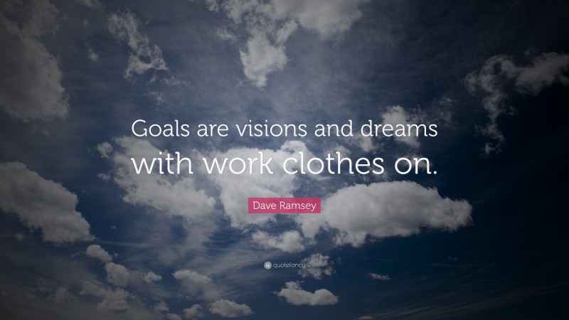 Dave Ramsey Quote: “Goals are visions and dreams with work clothes on.”