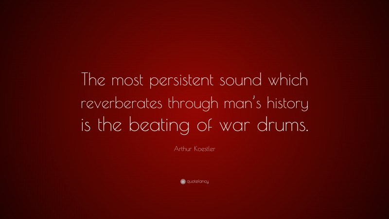 Arthur Koestler Quote: “The most persistent sound which reverberates through man’s history is the beating of war drums.”