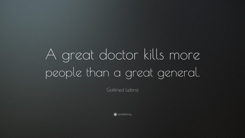 Gottfried Leibniz Quote: “A great doctor kills more people than a great general.”