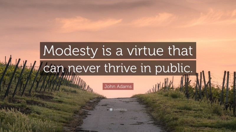John Adams Quote: “Modesty is a virtue that can never thrive in public.”