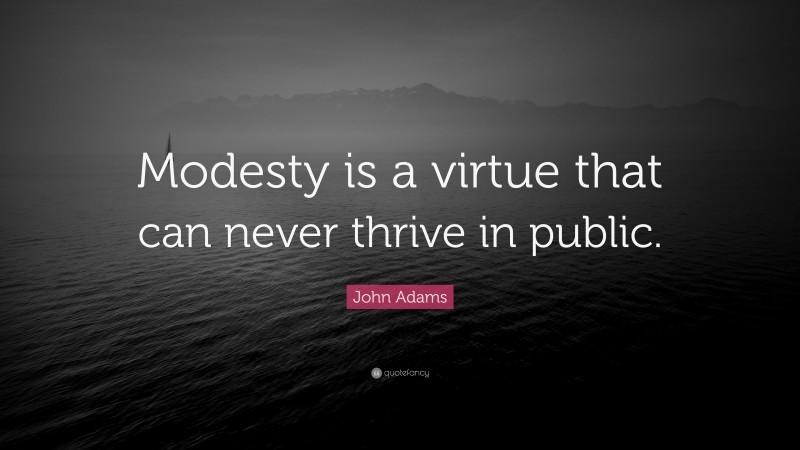 John Adams Quote: “Modesty is a virtue that can never thrive in public.”