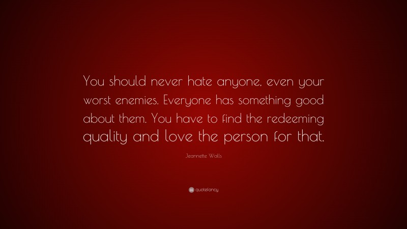 Jeannette Walls Quote: “You should never hate anyone, even your worst enemies. Everyone has something good about them. You have to find the redeeming quality and love the person for that.”