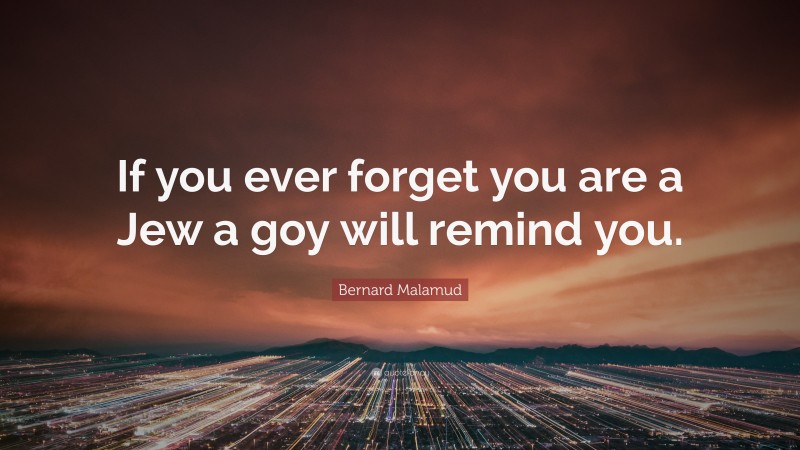 Bernard Malamud Quote: “If you ever forget you are a Jew a goy will remind you.”
