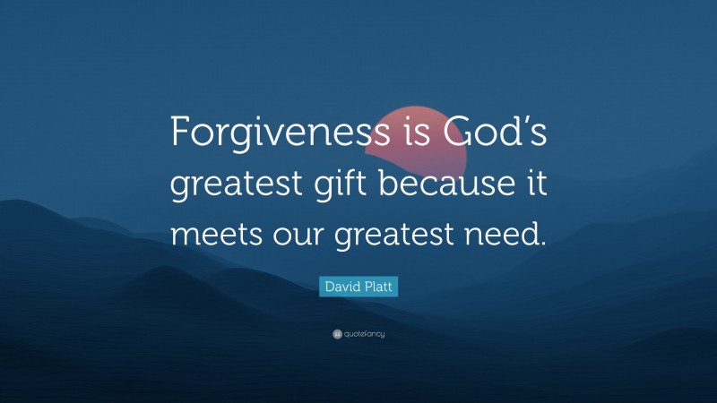 David Platt Quote: “Forgiveness is God’s greatest gift because it meets our greatest need.”