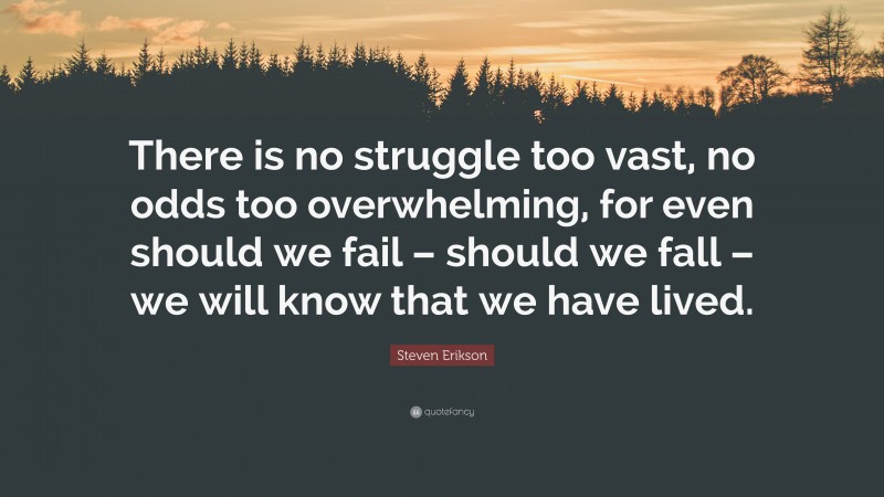 Steven Erikson Quote: “There is no struggle too vast, no odds too overwhelming, for even should we fail – should we fall – we will know that we have lived.”