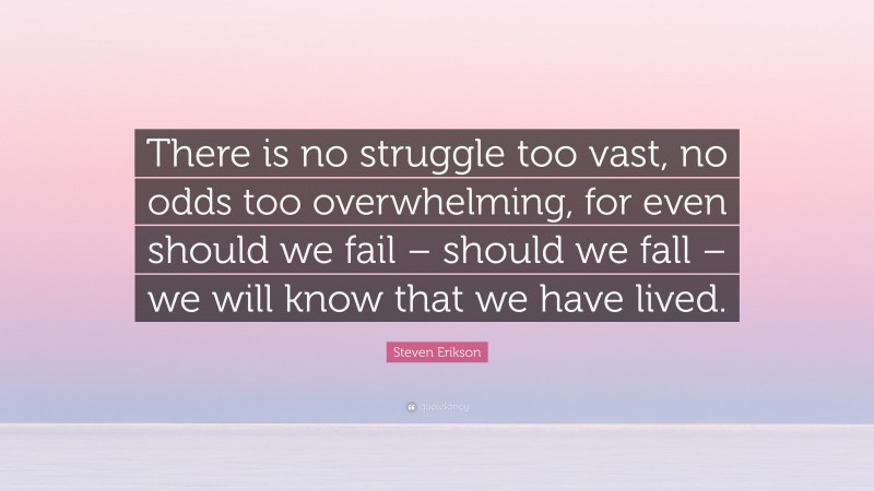 Steven Erikson Quote: “There is no struggle too vast, no odds too overwhelming, for even should we fail – should we fall – we will know that we have lived.”