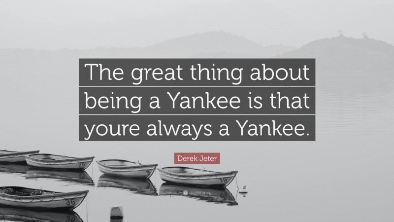 Derek Jeter Quote: “The great thing about being a Yankee is that youre always a Yankee.”