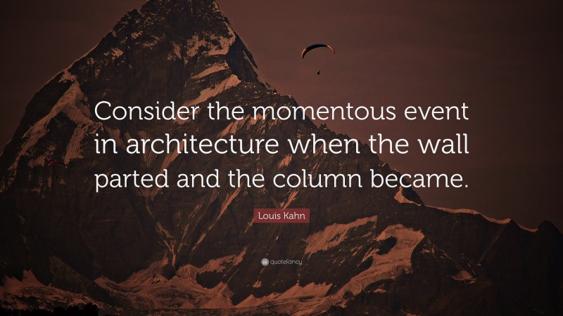 Louis Kahn Quote: “Consider the momentous event in architecture when the wall parted and the column became.”