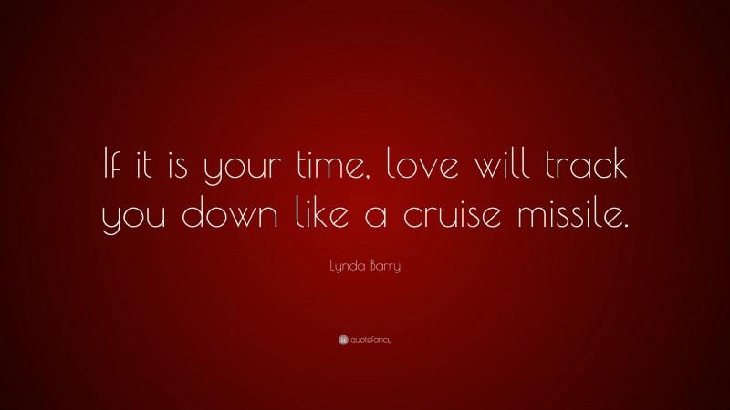 Lynda Barry Quote: “If it is your time, love will track you down like a cruise missile.”