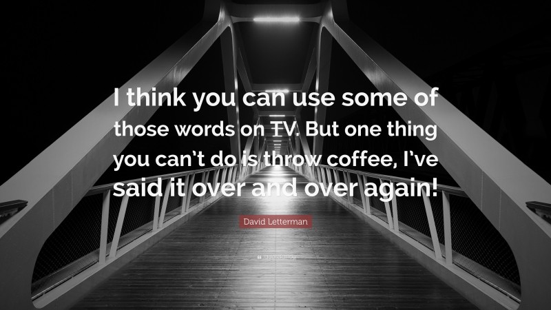 David Letterman Quote: “I think you can use some of those words on TV. But one thing you can’t do is throw coffee, I’ve said it over and over again!”