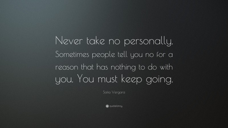 Sofia Vergara Quote: “Never take no personally. Sometimes people tell you no for a reason that has nothing to do with you. You must keep going.”