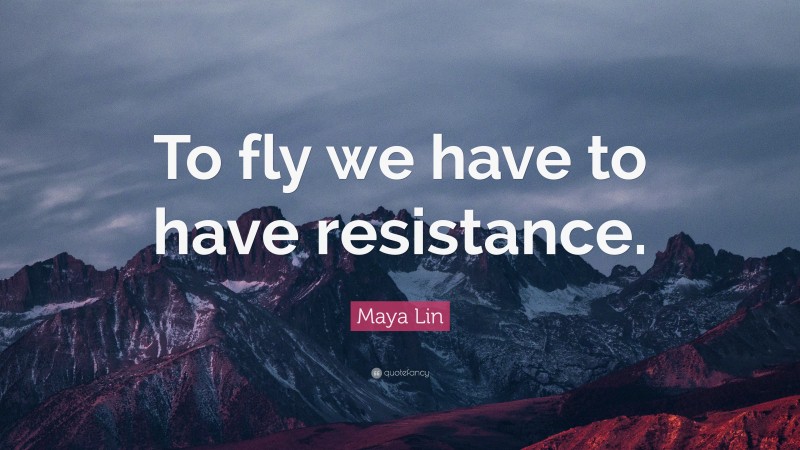 Maya Lin Quote: “To fly we have to have resistance.”