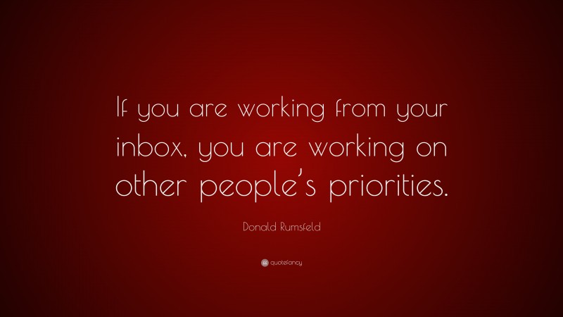 Donald Rumsfeld Quote: “If you are working from your inbox, you are working on other people’s priorities.”