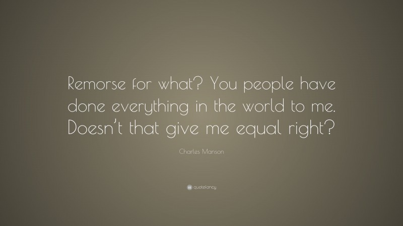 Charles Manson Quote: “Remorse for what? You people have done everything in the world to me. Doesn’t that give me equal right?”