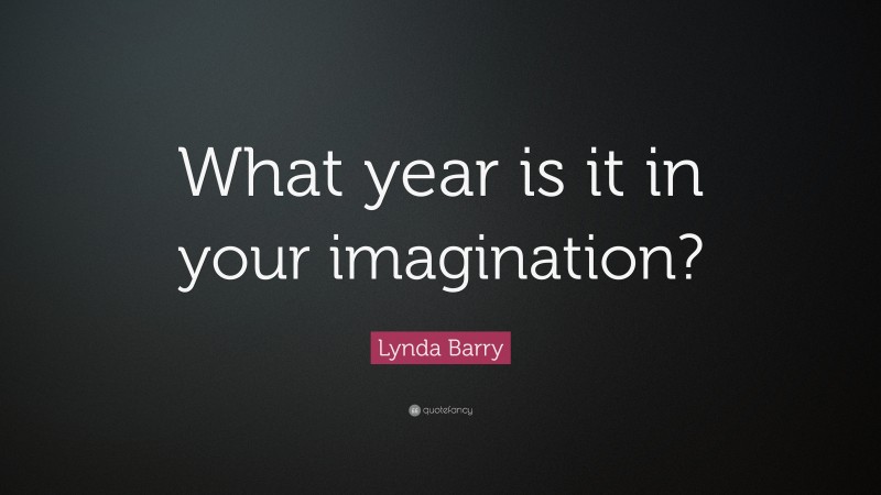 Lynda Barry Quote: “What year is it in your imagination?”