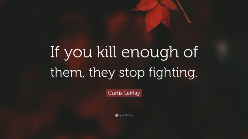 Curtis LeMay Quote: “If you kill enough of them, they stop fighting.”