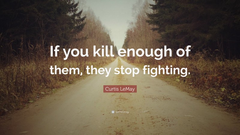 Curtis LeMay Quote: “If you kill enough of them, they stop fighting.”
