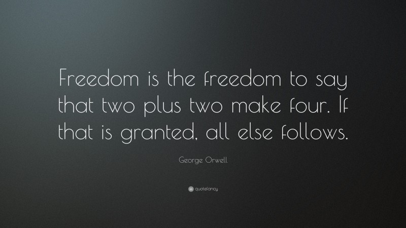 George Orwell Quote: “Freedom is the freedom to say that two plus two make four. If that is granted, all else follows.”