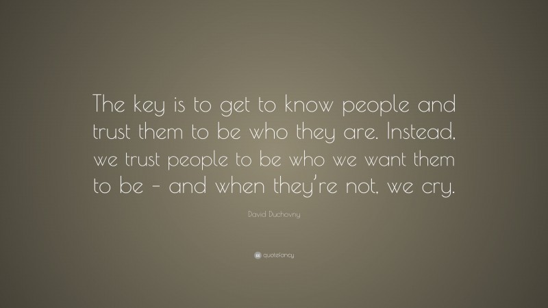 David Duchovny Quote: “The key is to get to know people and trust them to be who they are. Instead, we trust people to be who we want them to be – and when they’re not, we cry.”