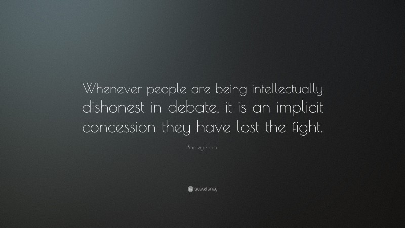 Barney Frank Quote: “Whenever people are being intellectually dishonest in debate, it is an implicit concession they have lost the fight.”