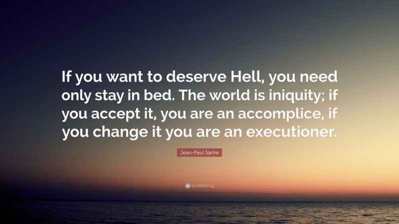 Jean-Paul Sartre Quote: “If you want to deserve Hell, you need only stay in bed. The world is iniquity; if you accept it, you are an accomplice, if you change it you are an executioner.”