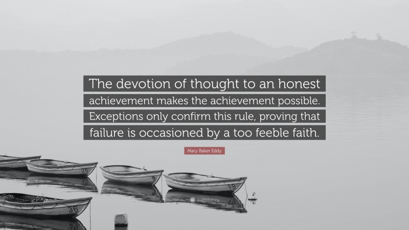 Mary Baker Eddy Quote: “The devotion of thought to an honest achievement makes the achievement possible. Exceptions only confirm this rule, proving that failure is occasioned by a too feeble faith.”