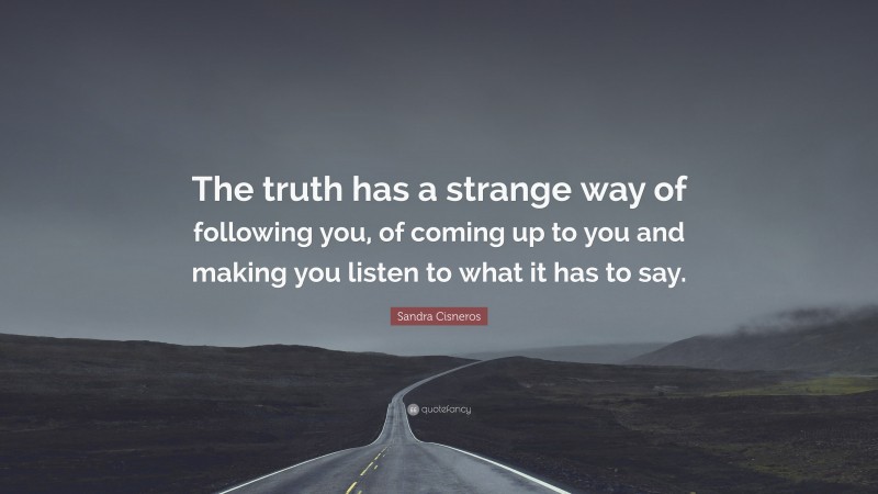 Sandra Cisneros Quote: “The truth has a strange way of following you, of coming up to you and making you listen to what it has to say.”