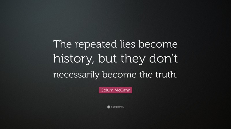 Colum McCann Quote: “The repeated lies become history, but they don’t necessarily become the truth.”