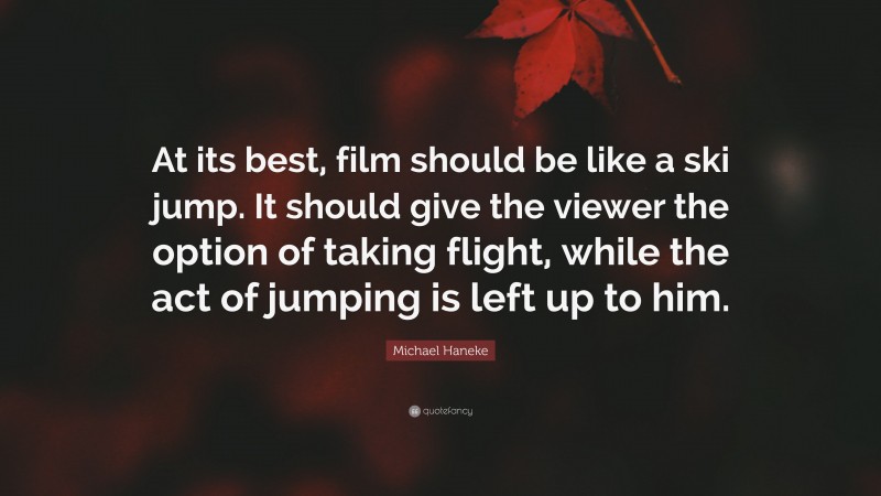 Michael Haneke Quote: “At its best, film should be like a ski jump. It should give the viewer the option of taking flight, while the act of jumping is left up to him.”