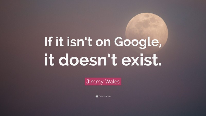Jimmy Wales Quote: “If it isn’t on Google, it doesn’t exist.”