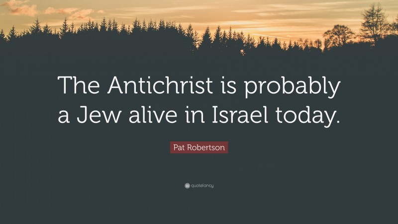 Pat Robertson Quote: “The Antichrist is probably a Jew alive in Israel today.”