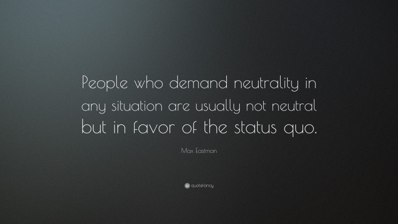 Max Eastman Quote: “People who demand neutrality in any situation are usually not neutral but in favor of the status quo.”